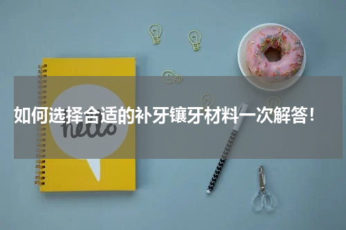  如何选择合适的补牙镶牙材料一次解答！