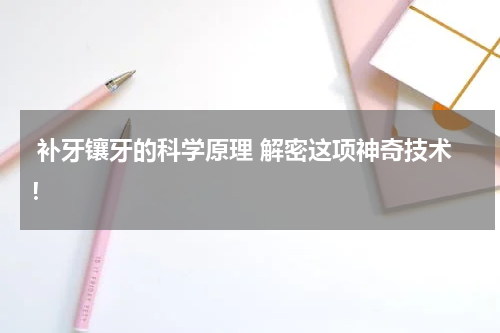  补牙镶牙的科学原理 解密这项神奇技术！