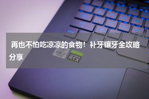  再也不怕吃凉凉的食物！补牙镶牙全攻略分享