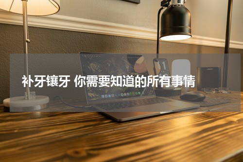  补牙镶牙 你需要知道的所有事情 