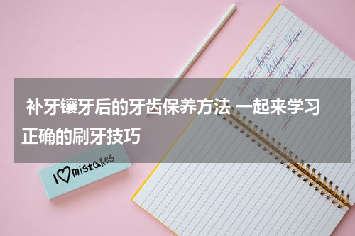  补牙镶牙后的牙齿保养方法 一起来学习正确的刷牙技巧
