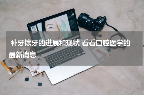  补牙镶牙的进展和现状 看看口腔医学的最新消息
