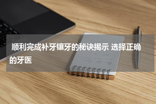 顺利完成补牙镶牙的秘诀揭示 选择正确的牙医