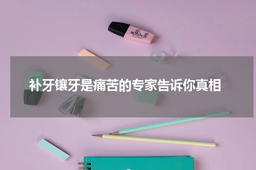  补牙镶牙是痛苦的专家告诉你真相