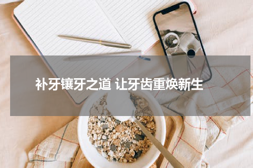  补牙镶牙之道 让牙齿重焕新生