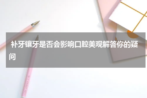  补牙镶牙是否会影响口腔美观解答你的疑问