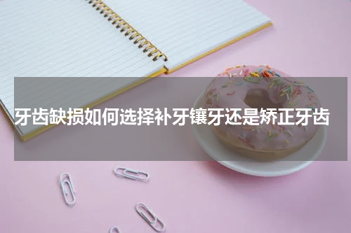  牙齿缺损如何选择补牙镶牙还是矫正牙齿