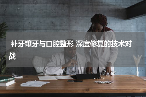  补牙镶牙与口腔整形 深度修复的技术对战