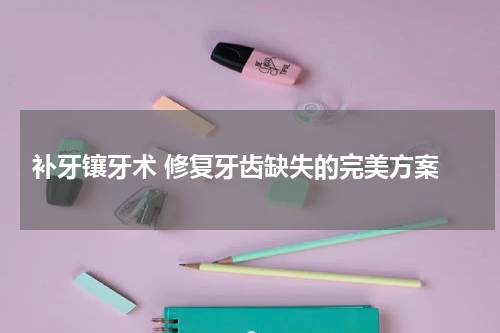  补牙镶牙术 修复牙齿缺失的完美方案