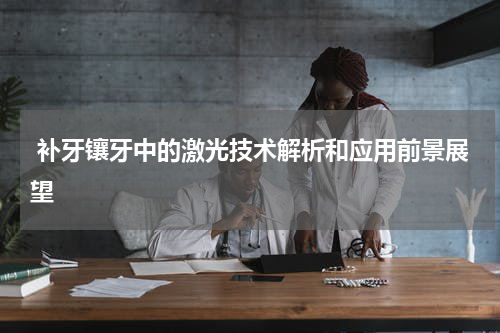  补牙镶牙中的激光技术解析和应用前景展望