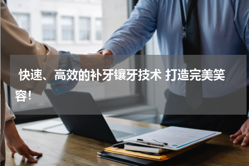  快速、高效的补牙镶牙技术 打造完美笑容！
