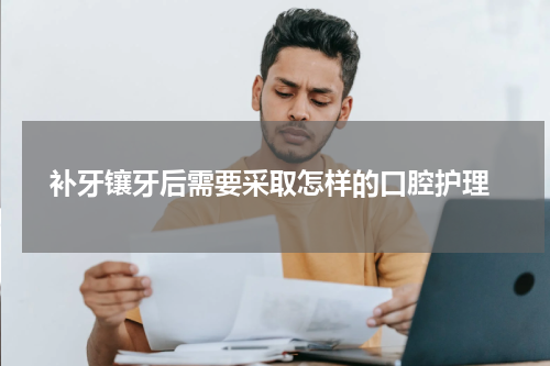  补牙镶牙后需要采取怎样的口腔护理
