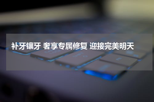  补牙镶牙 奢享专属修复 迎接完美明天 