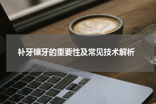  补牙镶牙的重要性及常见技术解析