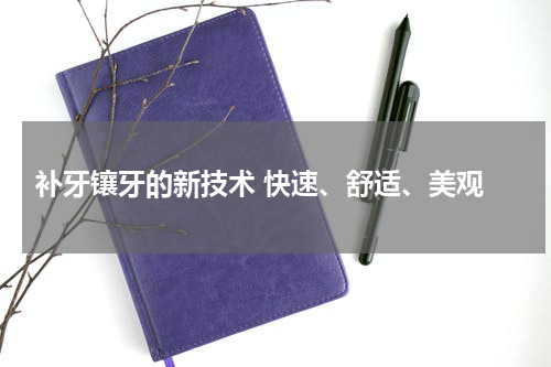  补牙镶牙的新技术 快速、舒适、美观