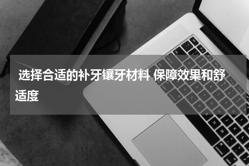  选择合适的补牙镶牙材料 保障效果和舒适度