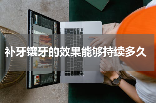  补牙镶牙的效果能够持续多久