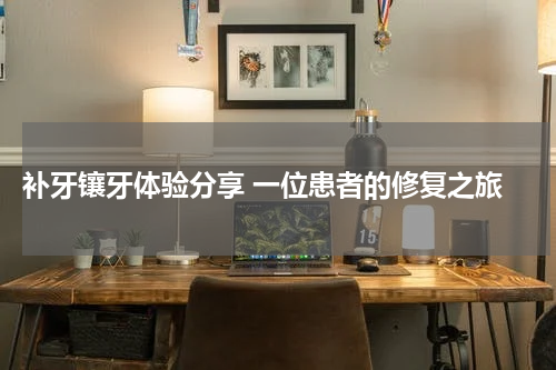  补牙镶牙体验分享 一位患者的修复之旅