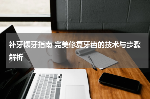 补牙镶牙指南 完美修复牙齿的技术与步骤解析