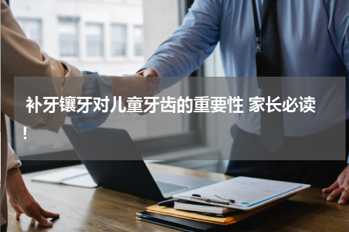  补牙镶牙对儿童牙齿的重要性 家长必读！