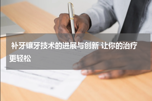  补牙镶牙技术的进展与创新 让你的治疗更轻松