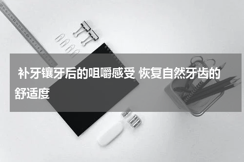  补牙镶牙后的咀嚼感受 恢复自然牙齿的舒适度