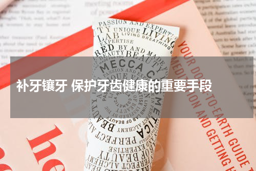  补牙镶牙 保护牙齿健康的重要手段 
