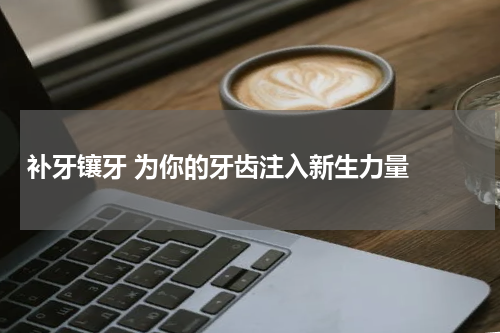   补牙镶牙 为你的牙齿注入新生力量 