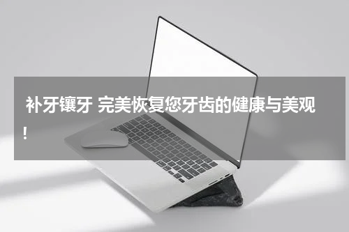 补牙镶牙 完美恢复您牙齿的健康与美观！