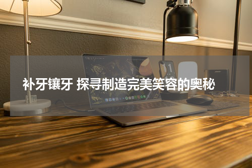 补牙镶牙 探寻制造完美笑容的奥秘