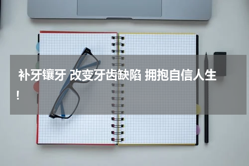  补牙镶牙 改变牙齿缺陷 拥抱自信人生！