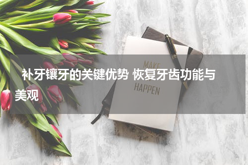   补牙镶牙的关键优势 恢复牙齿功能与美观 