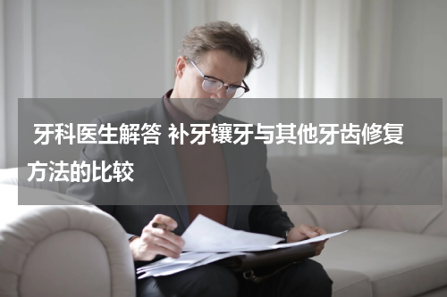  牙科医生解答 补牙镶牙与其他牙齿修复方法的比较
