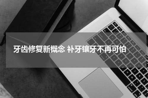  牙齿修复新概念 补牙镶牙不再可怕