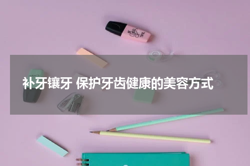  补牙镶牙 保护牙齿健康的美容方式