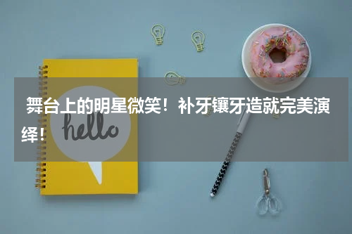  舞台上的明星微笑！补牙镶牙造就完美演绎！