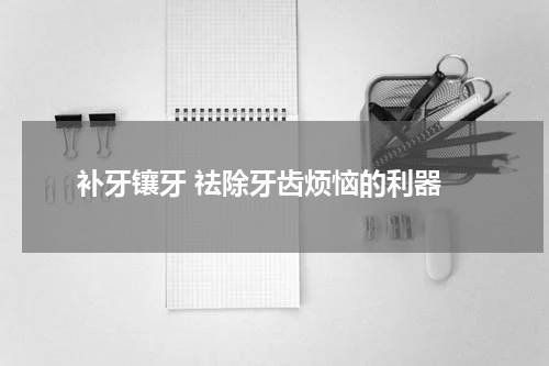  补牙镶牙 祛除牙齿烦恼的利器