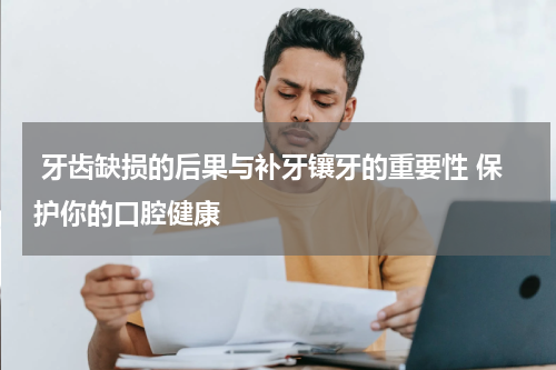  牙齿缺损的后果与补牙镶牙的重要性 保护你的口腔健康