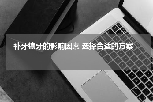   补牙镶牙的影响因素 选择合适的方案 