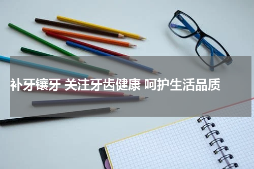  补牙镶牙 关注牙齿健康 呵护生活品质