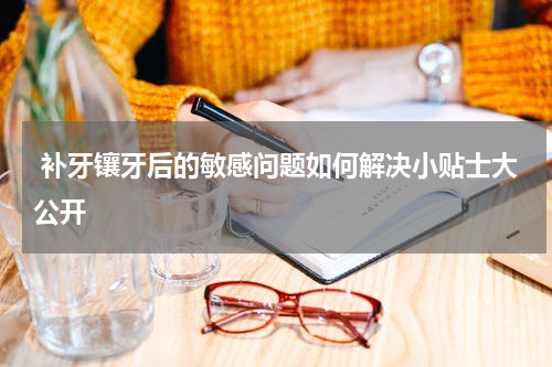  补牙镶牙后的敏感问题如何解决小贴士大公开