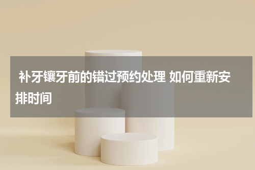  补牙镶牙前的错过预约处理 如何重新安排时间