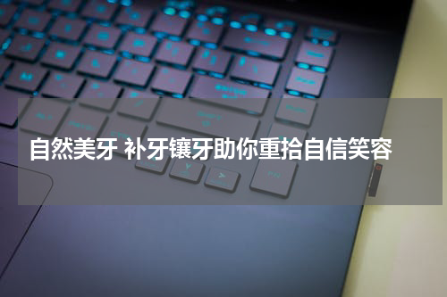  自然美牙 补牙镶牙助你重拾自信笑容