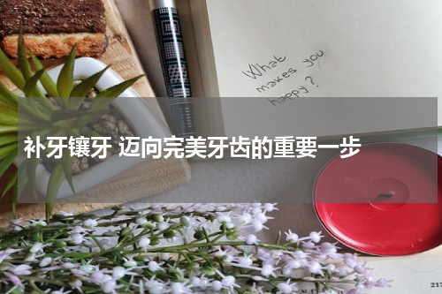   补牙镶牙 迈向完美牙齿的重要一步 