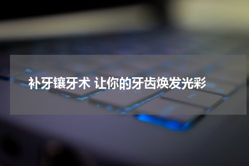  补牙镶牙术 让你的牙齿焕发光彩