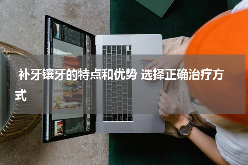  补牙镶牙的特点和优势 选择正确治疗方式
