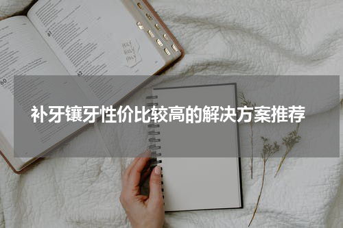  补牙镶牙性价比较高的解决方案推荐
