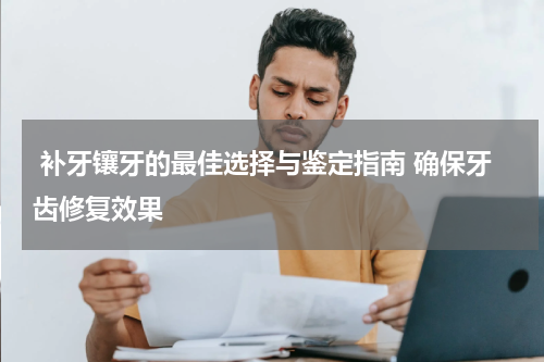  补牙镶牙的最佳选择与鉴定指南 确保牙齿修复效果