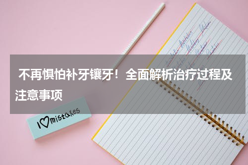  不再惧怕补牙镶牙！全面解析治疗过程及注意事项 