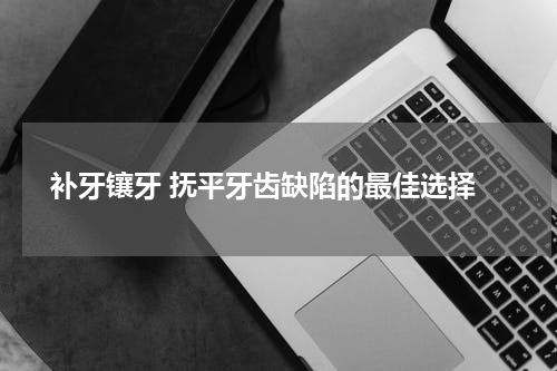 补牙镶牙 抚平牙齿缺陷的最佳选择